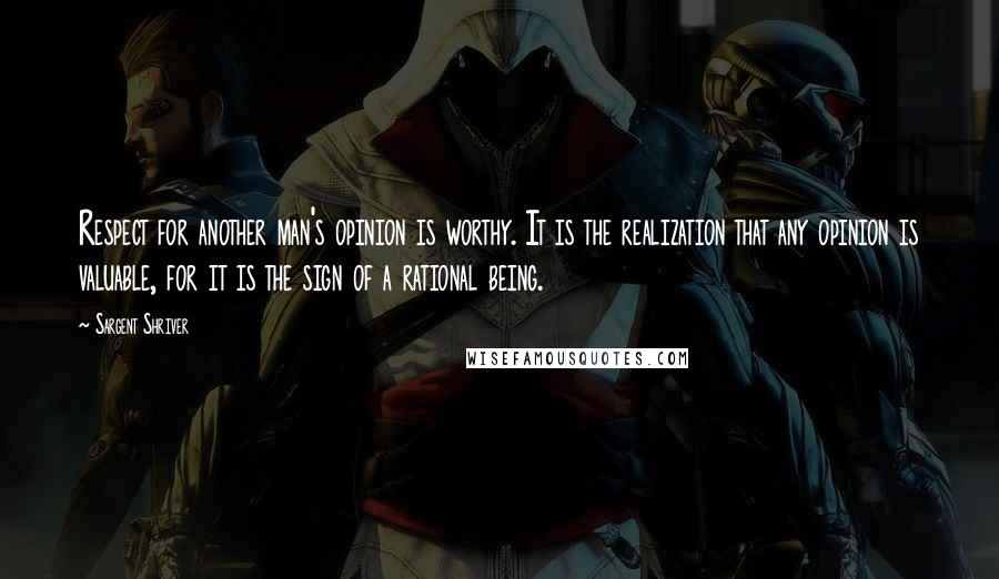 Sargent Shriver Quotes: Respect for another man's opinion is worthy. It is the realization that any opinion is valuable, for it is the sign of a rational being.