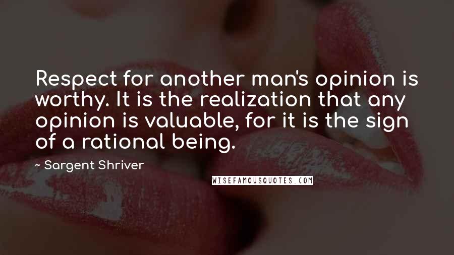 Sargent Shriver Quotes: Respect for another man's opinion is worthy. It is the realization that any opinion is valuable, for it is the sign of a rational being.