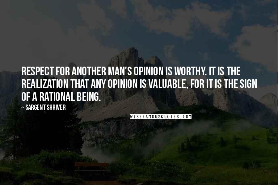 Sargent Shriver Quotes: Respect for another man's opinion is worthy. It is the realization that any opinion is valuable, for it is the sign of a rational being.