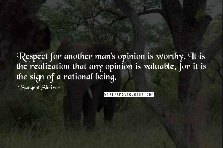 Sargent Shriver Quotes: Respect for another man's opinion is worthy. It is the realization that any opinion is valuable, for it is the sign of a rational being.