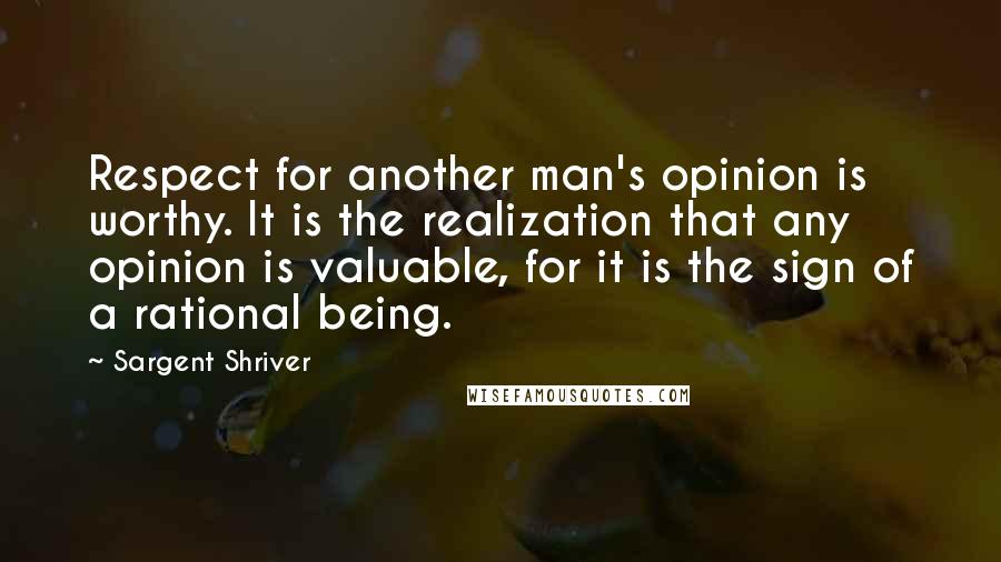 Sargent Shriver Quotes: Respect for another man's opinion is worthy. It is the realization that any opinion is valuable, for it is the sign of a rational being.