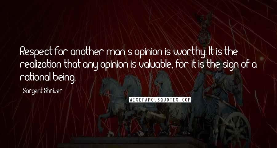 Sargent Shriver Quotes: Respect for another man's opinion is worthy. It is the realization that any opinion is valuable, for it is the sign of a rational being.