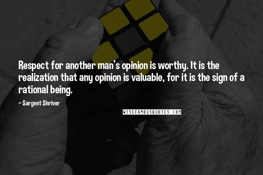 Sargent Shriver Quotes: Respect for another man's opinion is worthy. It is the realization that any opinion is valuable, for it is the sign of a rational being.