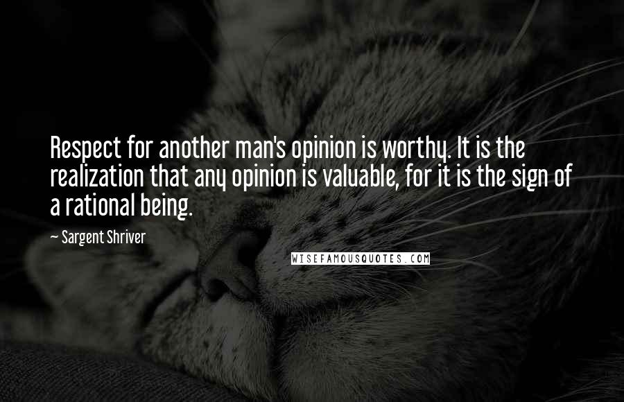 Sargent Shriver Quotes: Respect for another man's opinion is worthy. It is the realization that any opinion is valuable, for it is the sign of a rational being.