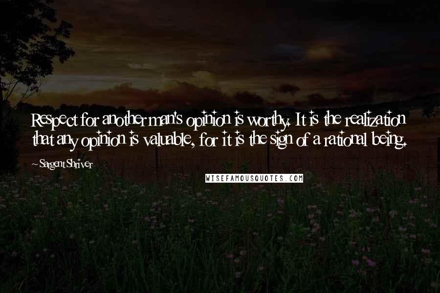 Sargent Shriver Quotes: Respect for another man's opinion is worthy. It is the realization that any opinion is valuable, for it is the sign of a rational being.