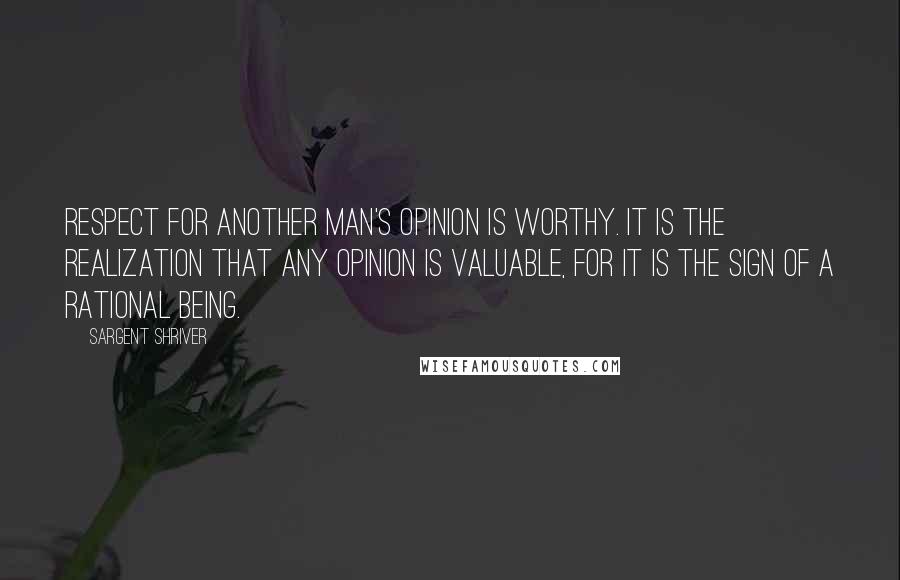 Sargent Shriver Quotes: Respect for another man's opinion is worthy. It is the realization that any opinion is valuable, for it is the sign of a rational being.