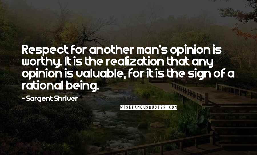 Sargent Shriver Quotes: Respect for another man's opinion is worthy. It is the realization that any opinion is valuable, for it is the sign of a rational being.