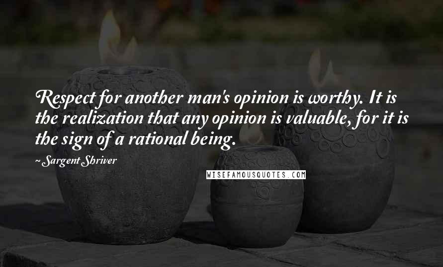 Sargent Shriver Quotes: Respect for another man's opinion is worthy. It is the realization that any opinion is valuable, for it is the sign of a rational being.