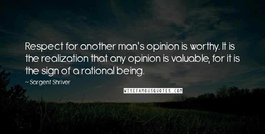 Sargent Shriver Quotes: Respect for another man's opinion is worthy. It is the realization that any opinion is valuable, for it is the sign of a rational being.