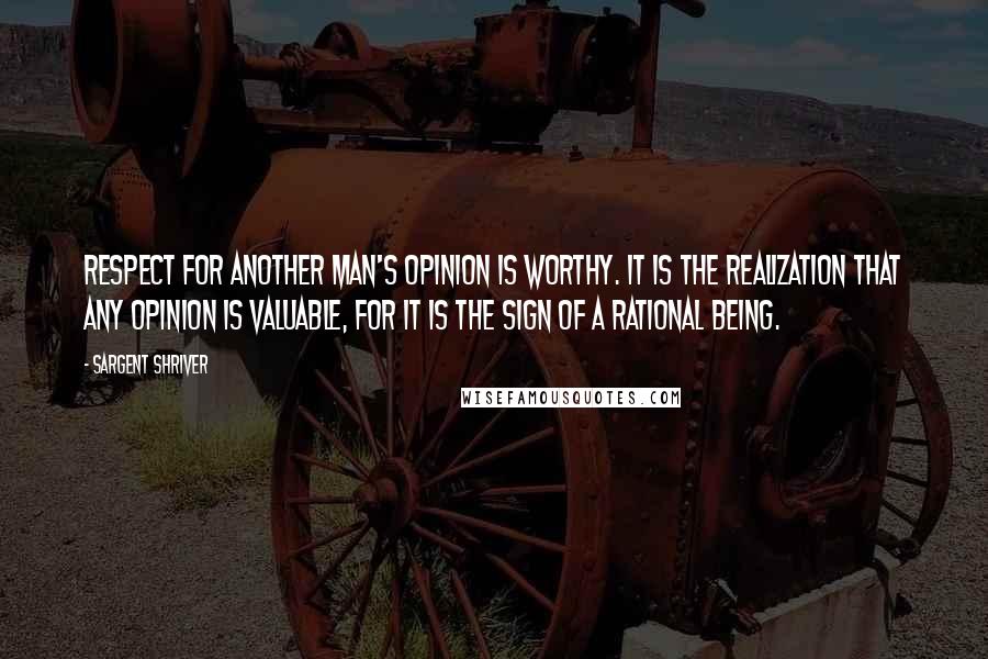 Sargent Shriver Quotes: Respect for another man's opinion is worthy. It is the realization that any opinion is valuable, for it is the sign of a rational being.