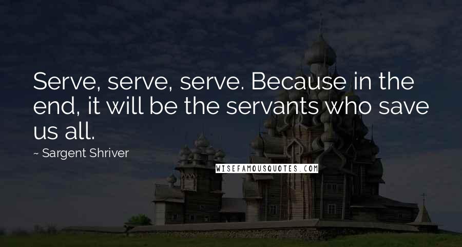 Sargent Shriver Quotes: Serve, serve, serve. Because in the end, it will be the servants who save us all.