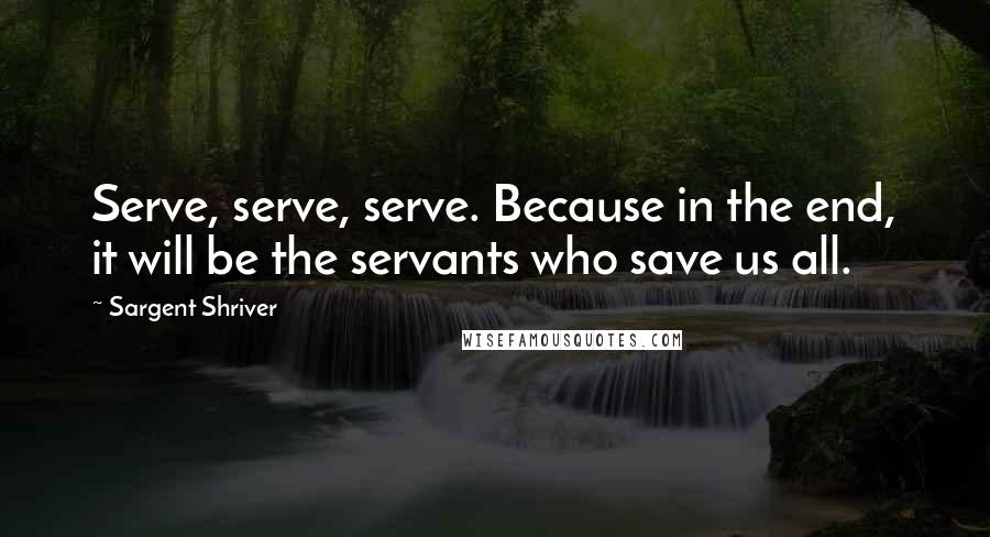 Sargent Shriver Quotes: Serve, serve, serve. Because in the end, it will be the servants who save us all.