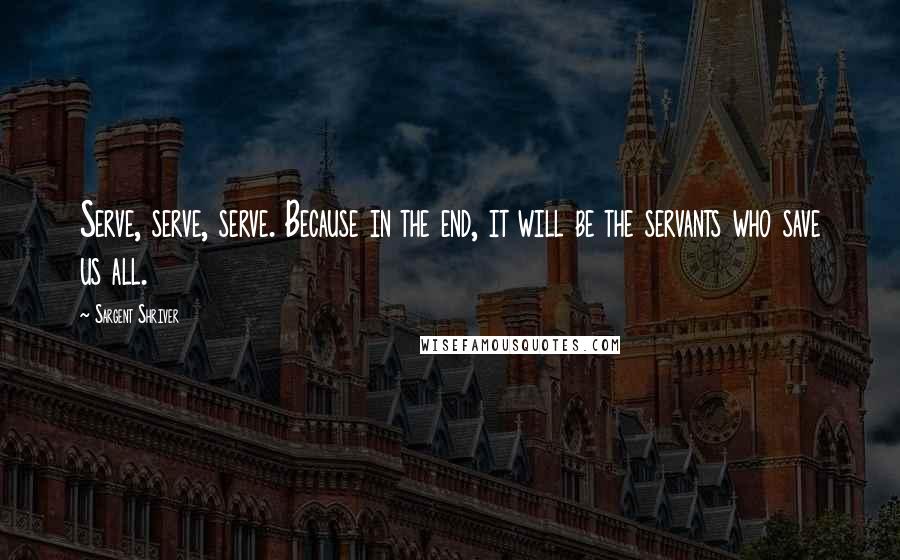 Sargent Shriver Quotes: Serve, serve, serve. Because in the end, it will be the servants who save us all.