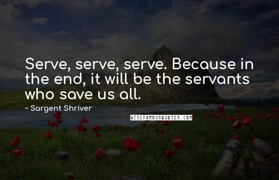 Sargent Shriver Quotes: Serve, serve, serve. Because in the end, it will be the servants who save us all.