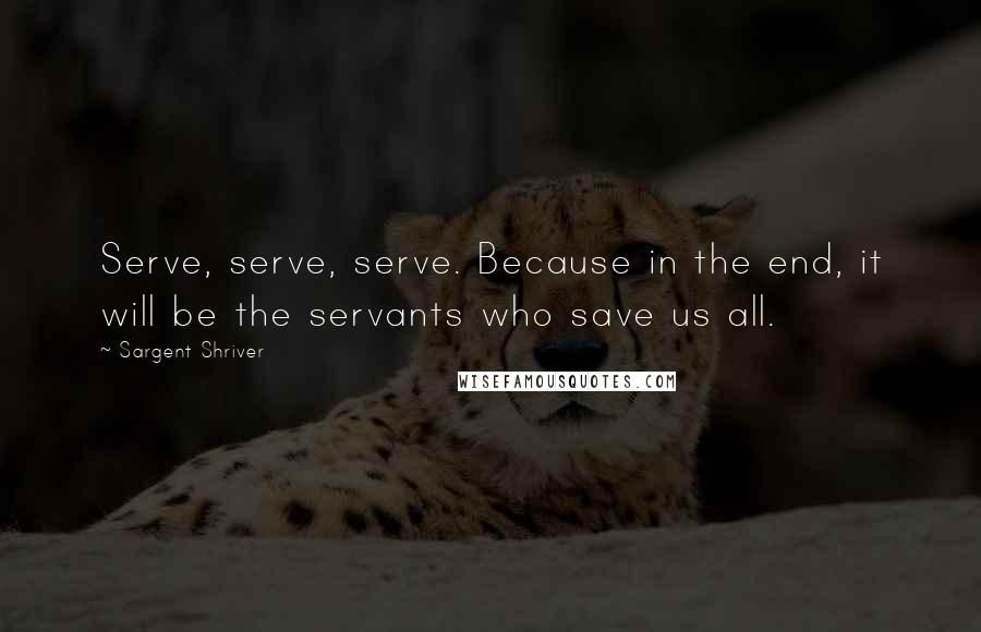 Sargent Shriver Quotes: Serve, serve, serve. Because in the end, it will be the servants who save us all.