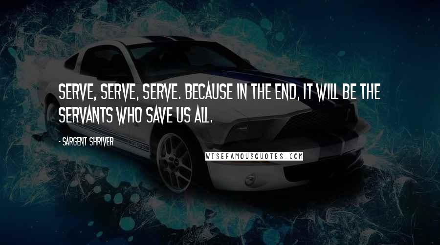 Sargent Shriver Quotes: Serve, serve, serve. Because in the end, it will be the servants who save us all.