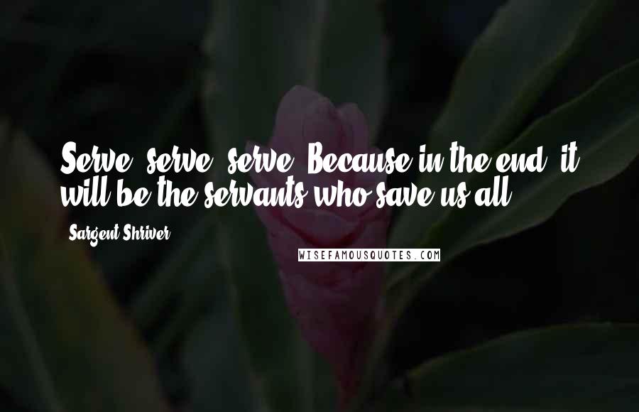 Sargent Shriver Quotes: Serve, serve, serve. Because in the end, it will be the servants who save us all.