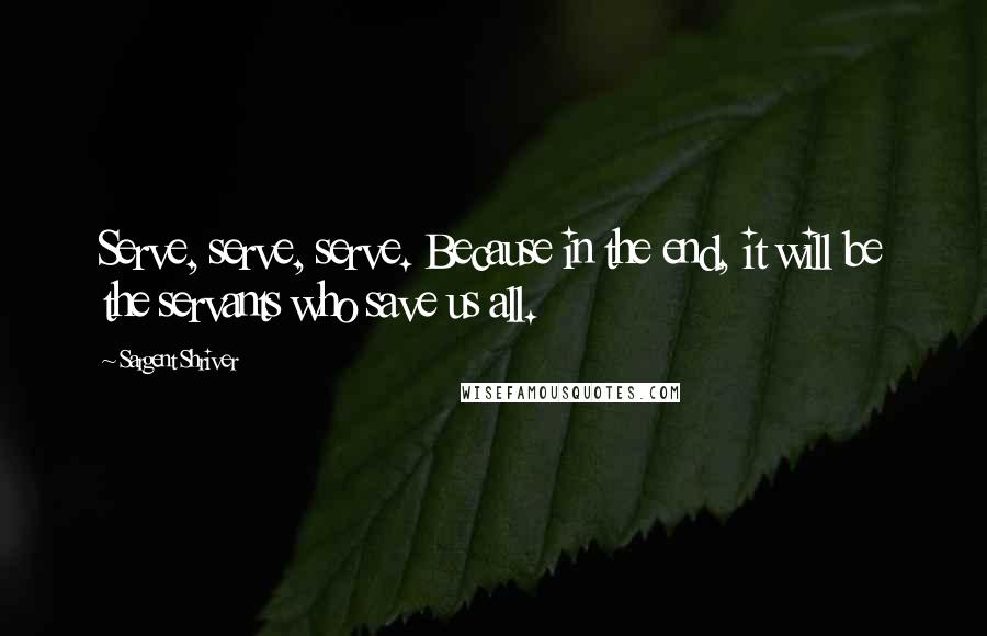 Sargent Shriver Quotes: Serve, serve, serve. Because in the end, it will be the servants who save us all.