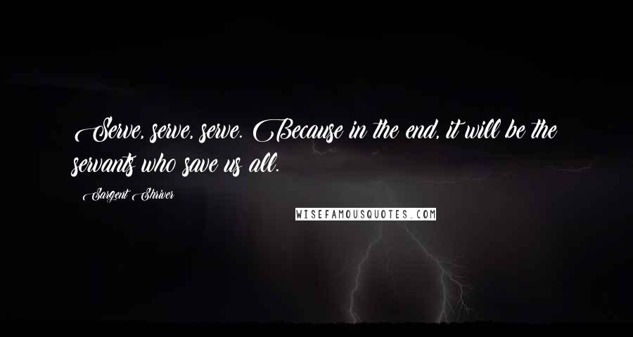 Sargent Shriver Quotes: Serve, serve, serve. Because in the end, it will be the servants who save us all.