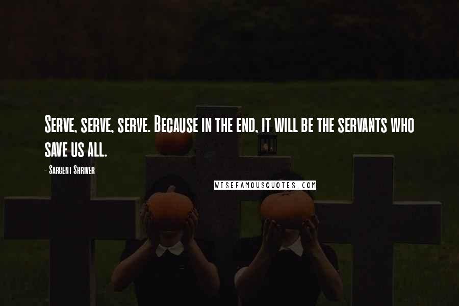 Sargent Shriver Quotes: Serve, serve, serve. Because in the end, it will be the servants who save us all.