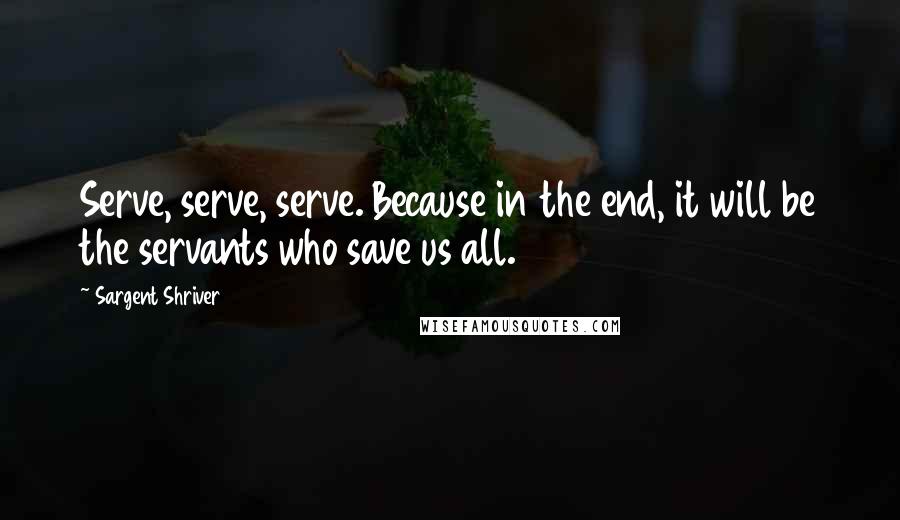 Sargent Shriver Quotes: Serve, serve, serve. Because in the end, it will be the servants who save us all.