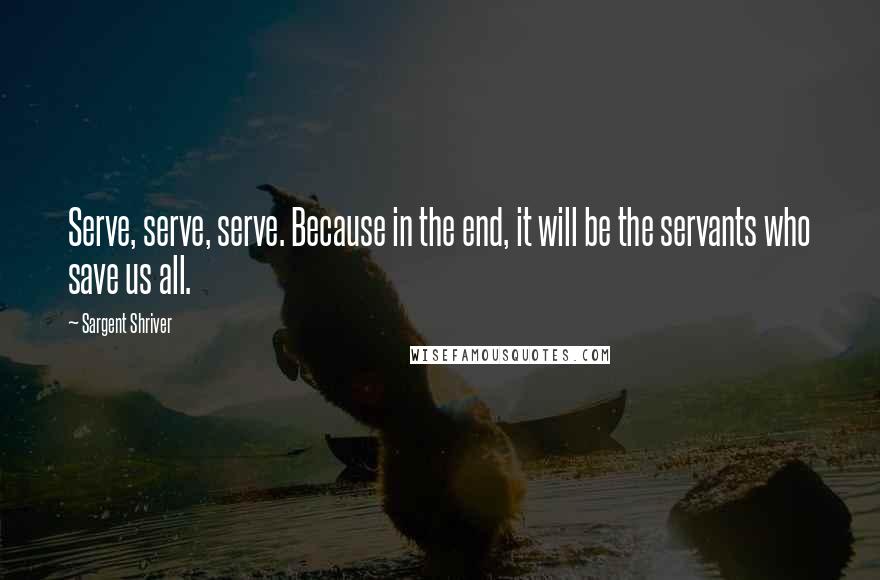 Sargent Shriver Quotes: Serve, serve, serve. Because in the end, it will be the servants who save us all.