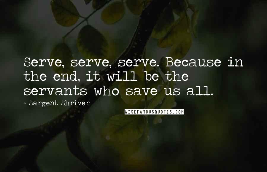 Sargent Shriver Quotes: Serve, serve, serve. Because in the end, it will be the servants who save us all.