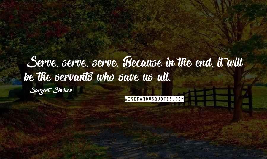 Sargent Shriver Quotes: Serve, serve, serve. Because in the end, it will be the servants who save us all.