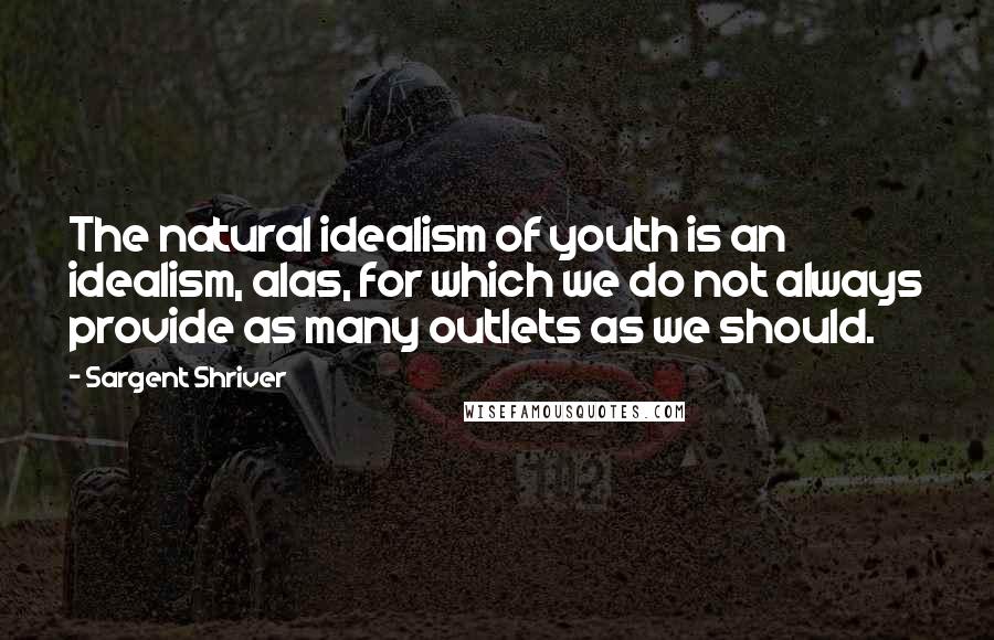 Sargent Shriver Quotes: The natural idealism of youth is an idealism, alas, for which we do not always provide as many outlets as we should.