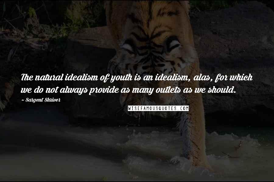 Sargent Shriver Quotes: The natural idealism of youth is an idealism, alas, for which we do not always provide as many outlets as we should.