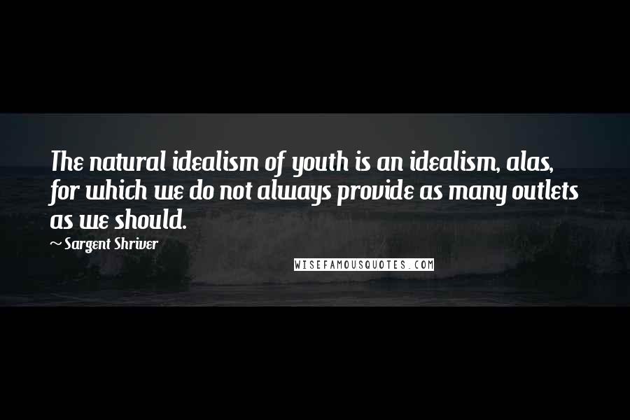 Sargent Shriver Quotes: The natural idealism of youth is an idealism, alas, for which we do not always provide as many outlets as we should.