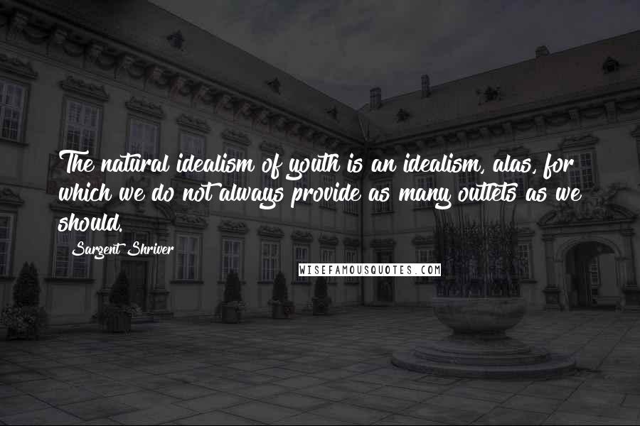 Sargent Shriver Quotes: The natural idealism of youth is an idealism, alas, for which we do not always provide as many outlets as we should.