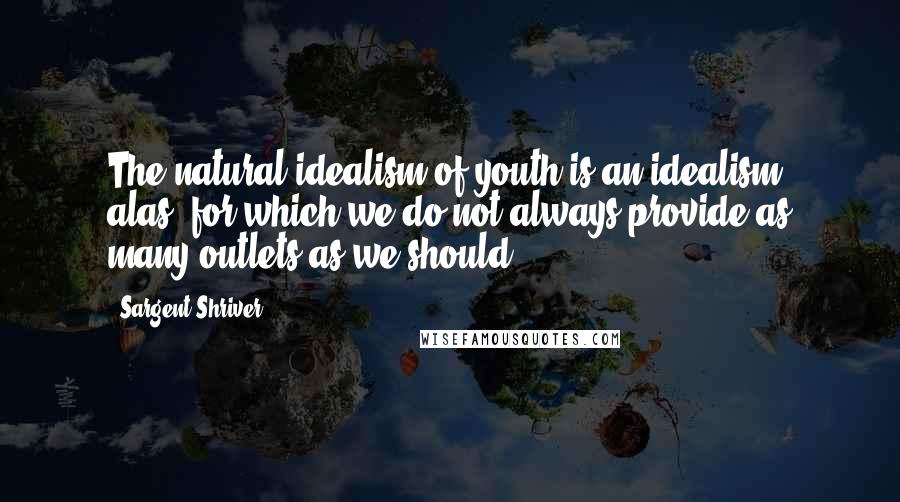 Sargent Shriver Quotes: The natural idealism of youth is an idealism, alas, for which we do not always provide as many outlets as we should.