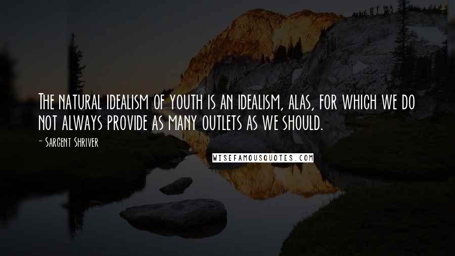 Sargent Shriver Quotes: The natural idealism of youth is an idealism, alas, for which we do not always provide as many outlets as we should.