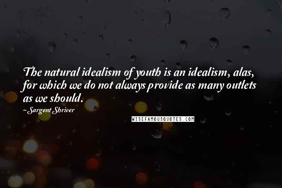Sargent Shriver Quotes: The natural idealism of youth is an idealism, alas, for which we do not always provide as many outlets as we should.