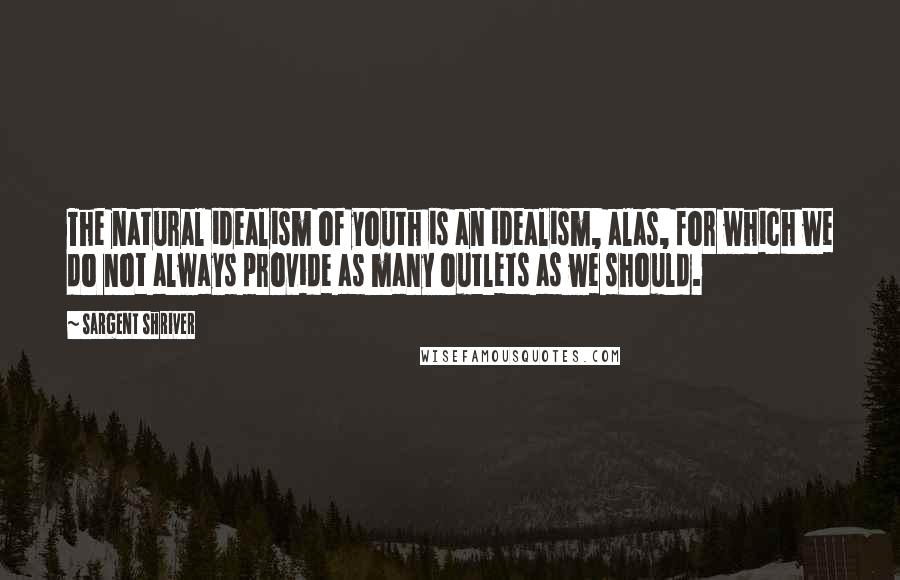 Sargent Shriver Quotes: The natural idealism of youth is an idealism, alas, for which we do not always provide as many outlets as we should.