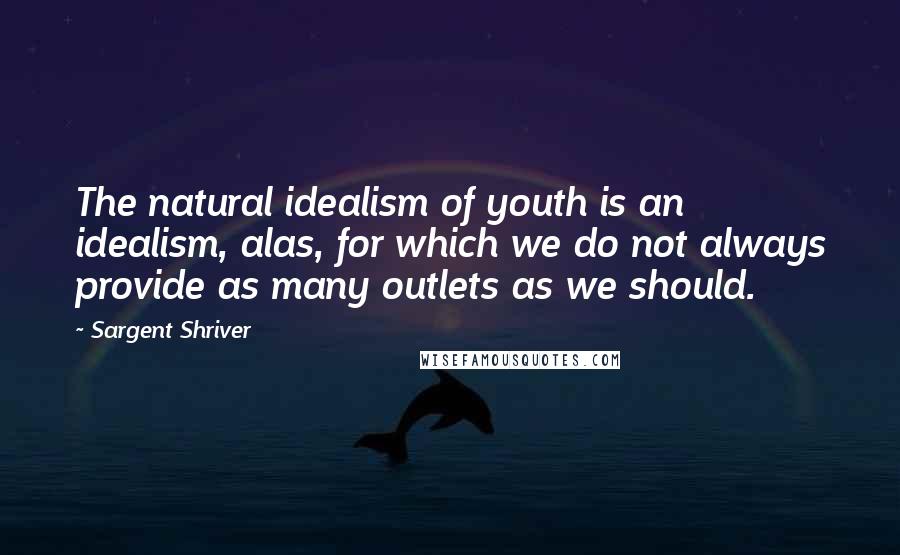 Sargent Shriver Quotes: The natural idealism of youth is an idealism, alas, for which we do not always provide as many outlets as we should.