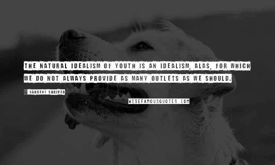 Sargent Shriver Quotes: The natural idealism of youth is an idealism, alas, for which we do not always provide as many outlets as we should.