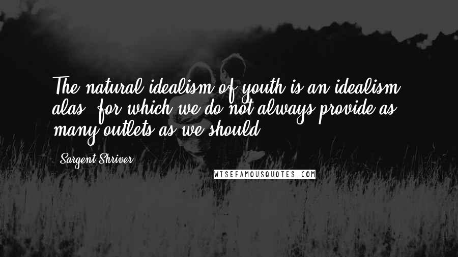 Sargent Shriver Quotes: The natural idealism of youth is an idealism, alas, for which we do not always provide as many outlets as we should.
