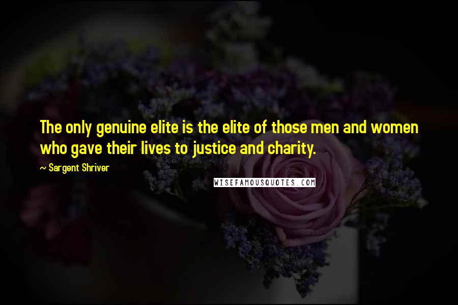 Sargent Shriver Quotes: The only genuine elite is the elite of those men and women who gave their lives to justice and charity.