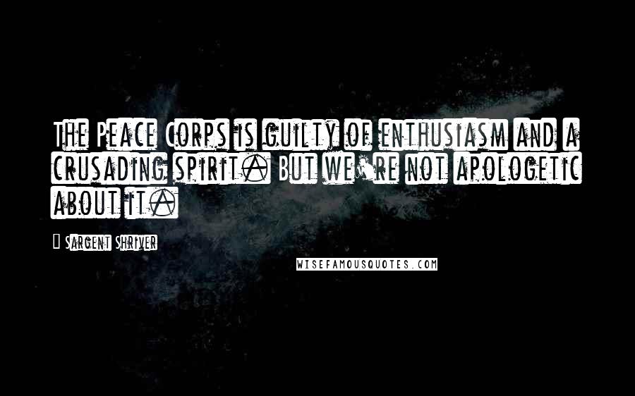 Sargent Shriver Quotes: The Peace Corps is guilty of enthusiasm and a crusading spirit. But we're not apologetic about it.