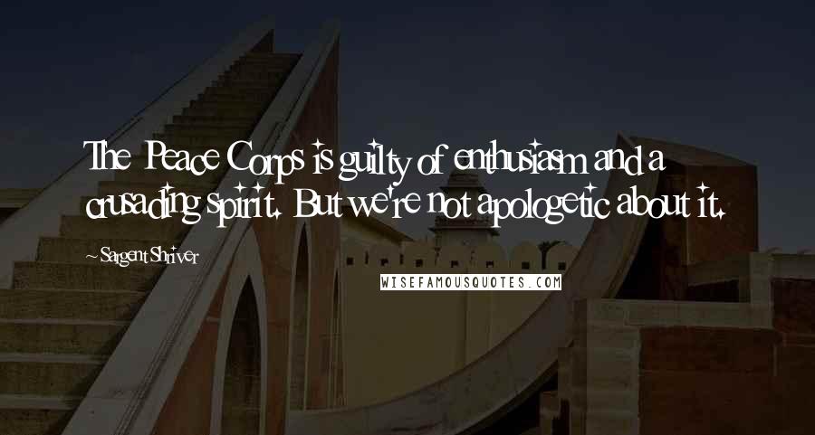 Sargent Shriver Quotes: The Peace Corps is guilty of enthusiasm and a crusading spirit. But we're not apologetic about it.