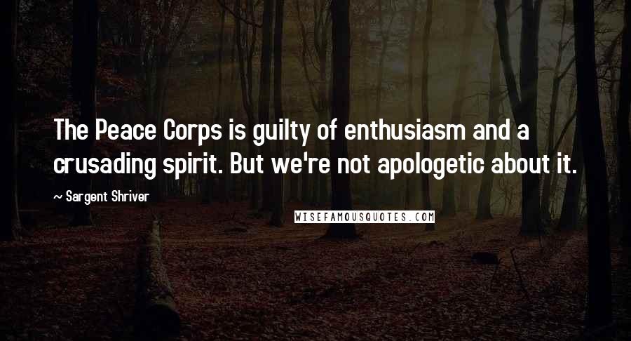 Sargent Shriver Quotes: The Peace Corps is guilty of enthusiasm and a crusading spirit. But we're not apologetic about it.
