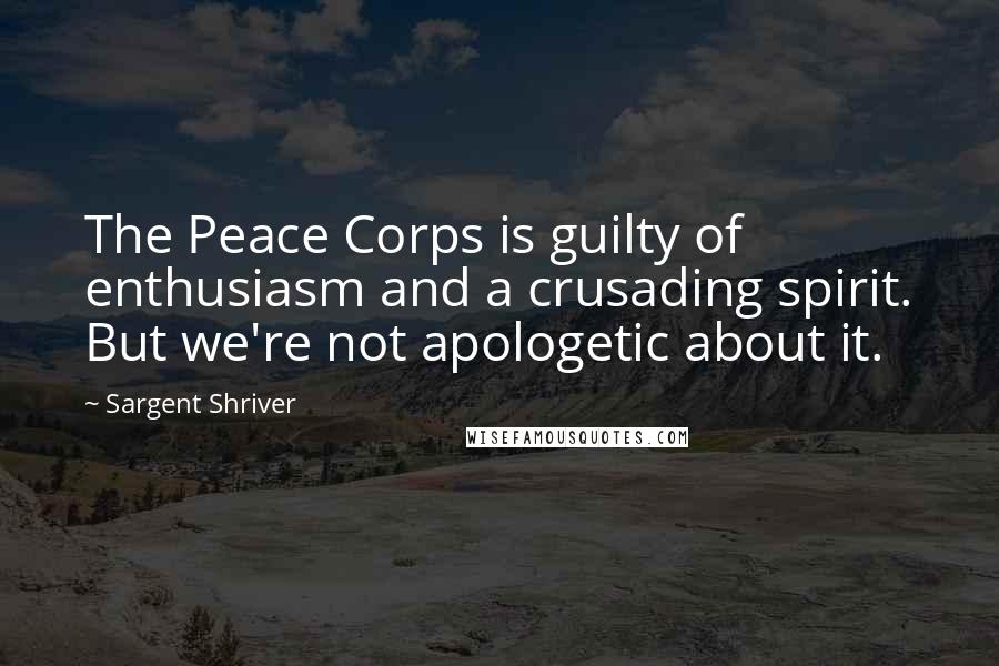 Sargent Shriver Quotes: The Peace Corps is guilty of enthusiasm and a crusading spirit. But we're not apologetic about it.