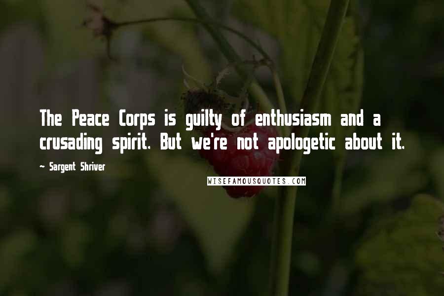 Sargent Shriver Quotes: The Peace Corps is guilty of enthusiasm and a crusading spirit. But we're not apologetic about it.