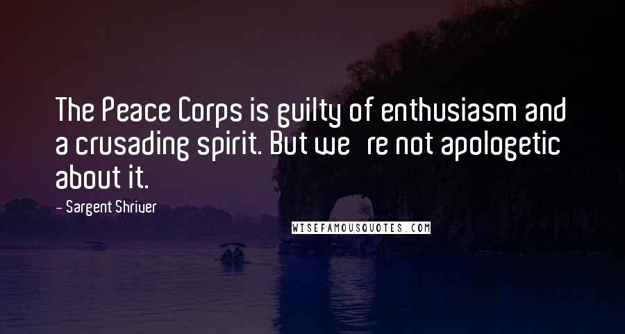 Sargent Shriver Quotes: The Peace Corps is guilty of enthusiasm and a crusading spirit. But we're not apologetic about it.