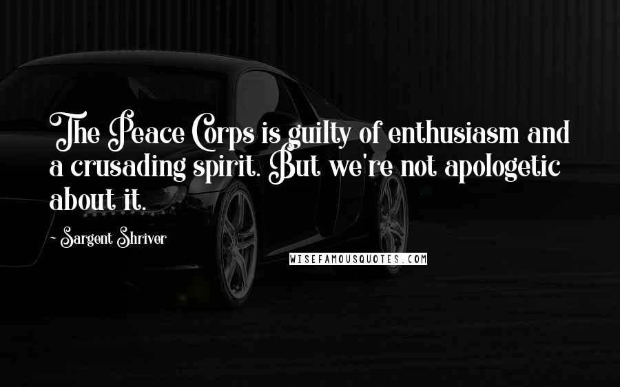 Sargent Shriver Quotes: The Peace Corps is guilty of enthusiasm and a crusading spirit. But we're not apologetic about it.