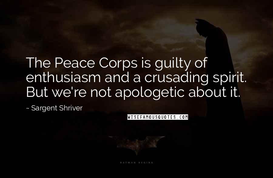 Sargent Shriver Quotes: The Peace Corps is guilty of enthusiasm and a crusading spirit. But we're not apologetic about it.