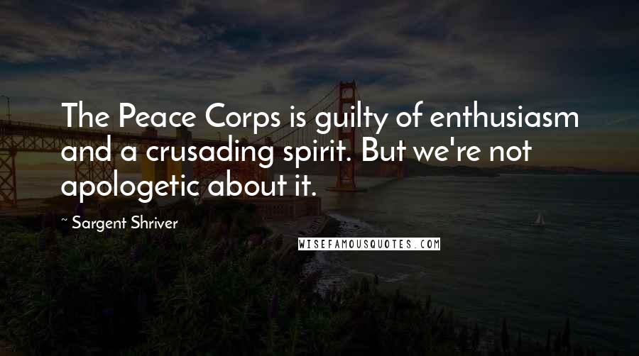 Sargent Shriver Quotes: The Peace Corps is guilty of enthusiasm and a crusading spirit. But we're not apologetic about it.