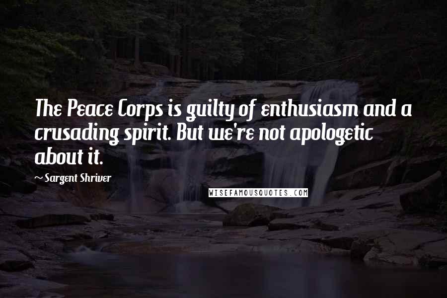 Sargent Shriver Quotes: The Peace Corps is guilty of enthusiasm and a crusading spirit. But we're not apologetic about it.